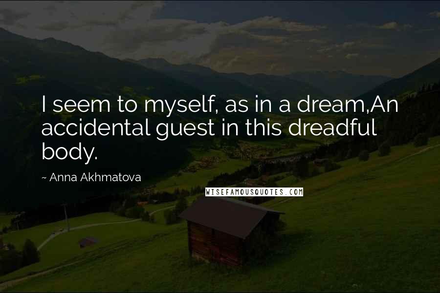 Anna Akhmatova Quotes: I seem to myself, as in a dream,An accidental guest in this dreadful body.