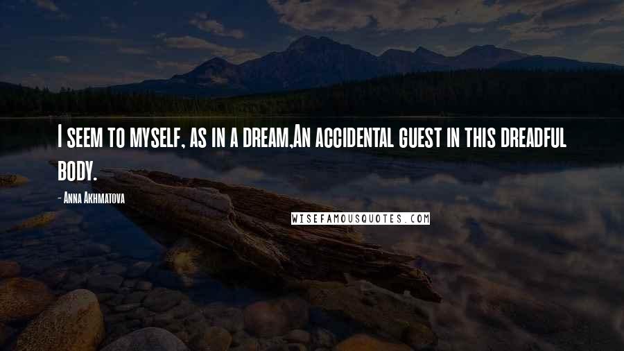 Anna Akhmatova Quotes: I seem to myself, as in a dream,An accidental guest in this dreadful body.