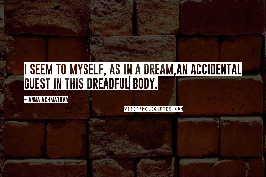 Anna Akhmatova Quotes: I seem to myself, as in a dream,An accidental guest in this dreadful body.