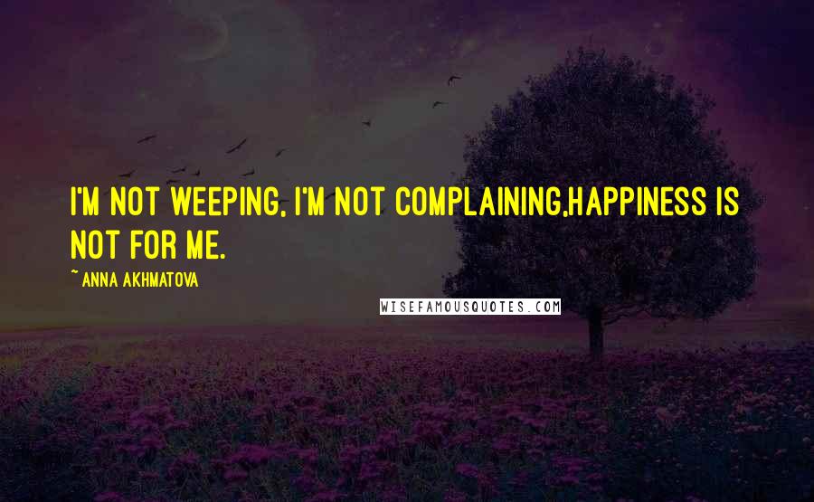 Anna Akhmatova Quotes: I'm not weeping, I'm not complaining,Happiness is not for me.