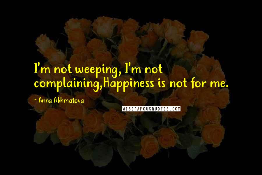 Anna Akhmatova Quotes: I'm not weeping, I'm not complaining,Happiness is not for me.