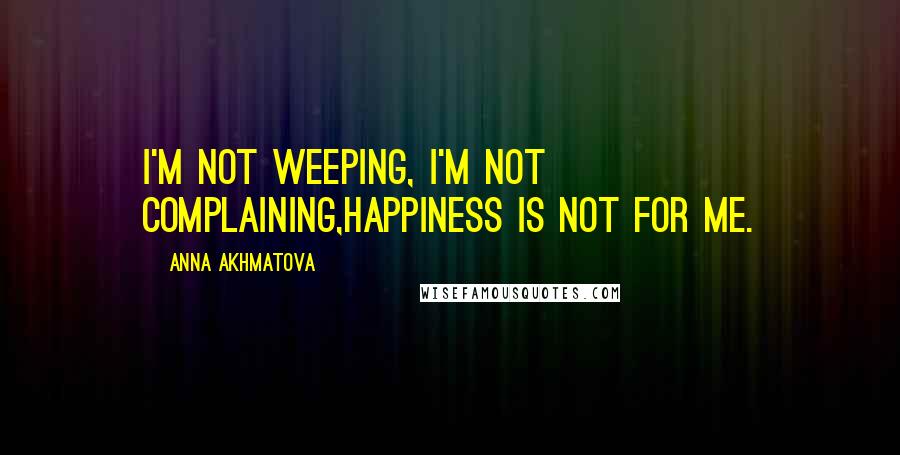 Anna Akhmatova Quotes: I'm not weeping, I'm not complaining,Happiness is not for me.