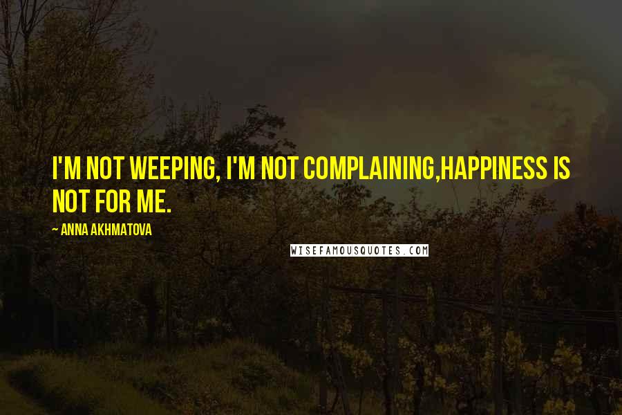 Anna Akhmatova Quotes: I'm not weeping, I'm not complaining,Happiness is not for me.