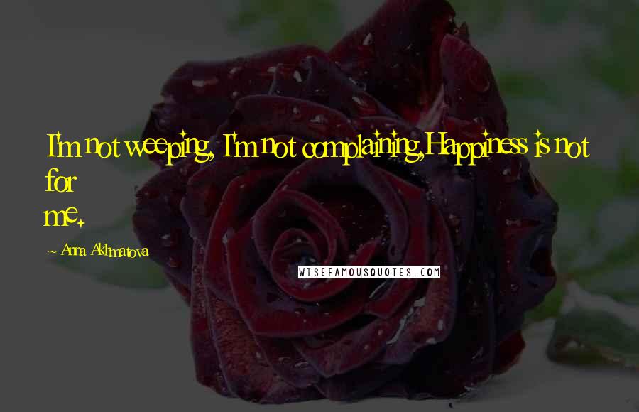 Anna Akhmatova Quotes: I'm not weeping, I'm not complaining,Happiness is not for me.