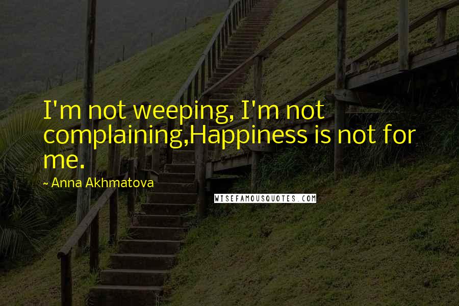 Anna Akhmatova Quotes: I'm not weeping, I'm not complaining,Happiness is not for me.