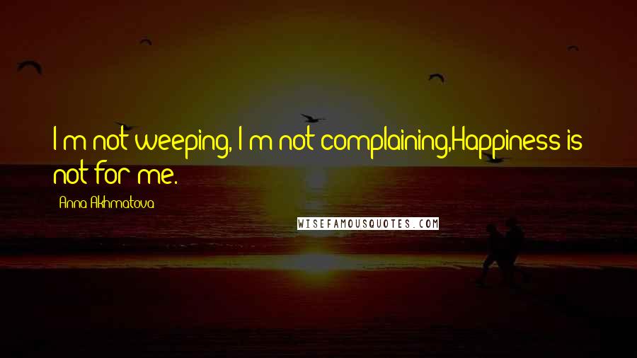 Anna Akhmatova Quotes: I'm not weeping, I'm not complaining,Happiness is not for me.