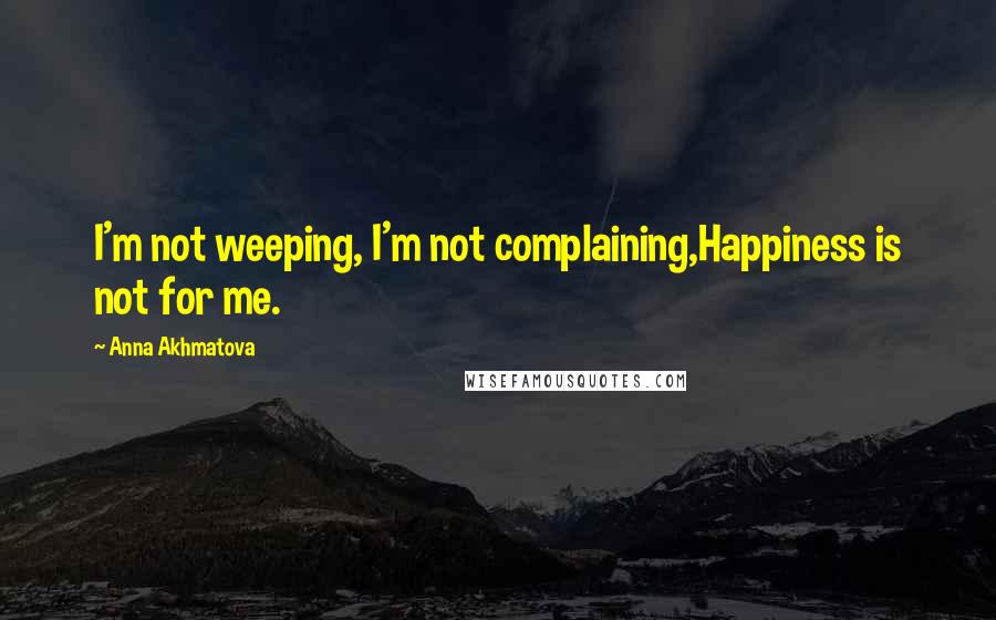 Anna Akhmatova Quotes: I'm not weeping, I'm not complaining,Happiness is not for me.