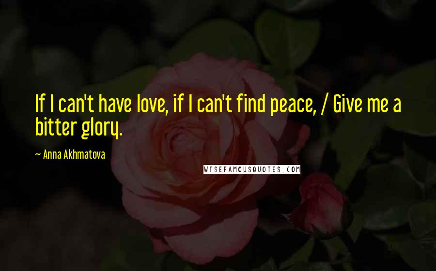 Anna Akhmatova Quotes: If I can't have love, if I can't find peace, / Give me a bitter glory.