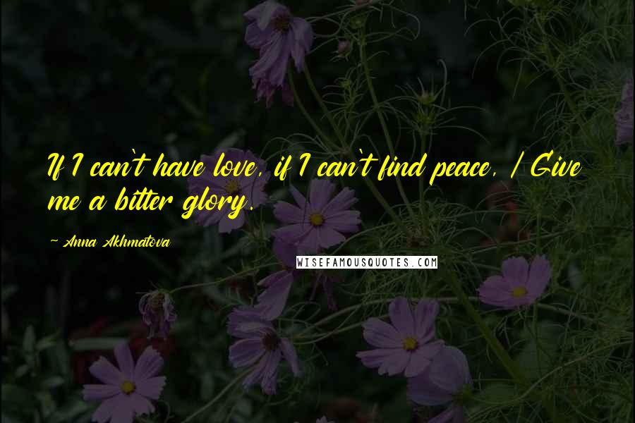 Anna Akhmatova Quotes: If I can't have love, if I can't find peace, / Give me a bitter glory.