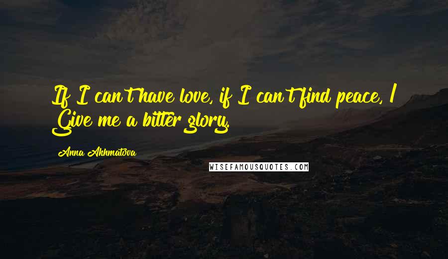 Anna Akhmatova Quotes: If I can't have love, if I can't find peace, / Give me a bitter glory.