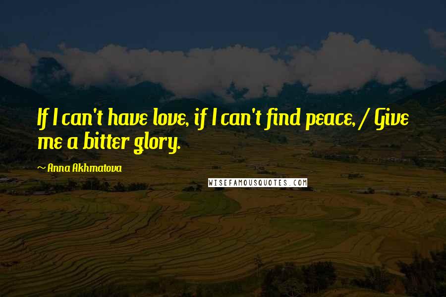 Anna Akhmatova Quotes: If I can't have love, if I can't find peace, / Give me a bitter glory.