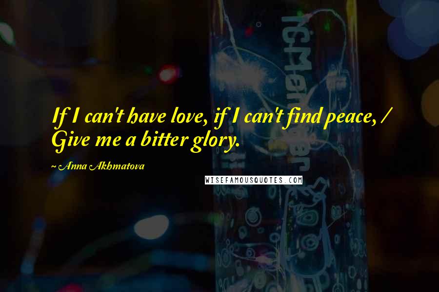 Anna Akhmatova Quotes: If I can't have love, if I can't find peace, / Give me a bitter glory.