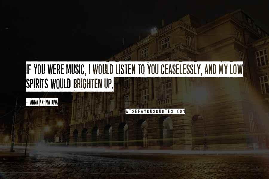 Anna Akhmatova Quotes: If you were music, I would listen to you ceaselessly, and my low spirits would brighten up.