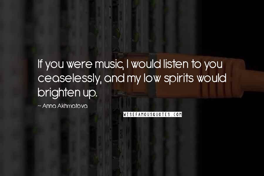 Anna Akhmatova Quotes: If you were music, I would listen to you ceaselessly, and my low spirits would brighten up.