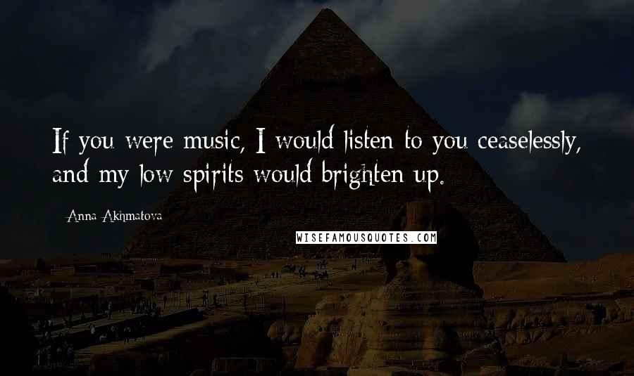 Anna Akhmatova Quotes: If you were music, I would listen to you ceaselessly, and my low spirits would brighten up.