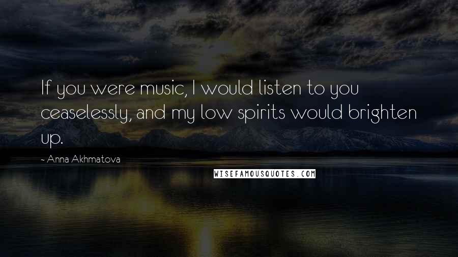 Anna Akhmatova Quotes: If you were music, I would listen to you ceaselessly, and my low spirits would brighten up.
