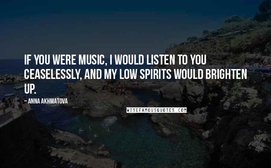 Anna Akhmatova Quotes: If you were music, I would listen to you ceaselessly, and my low spirits would brighten up.