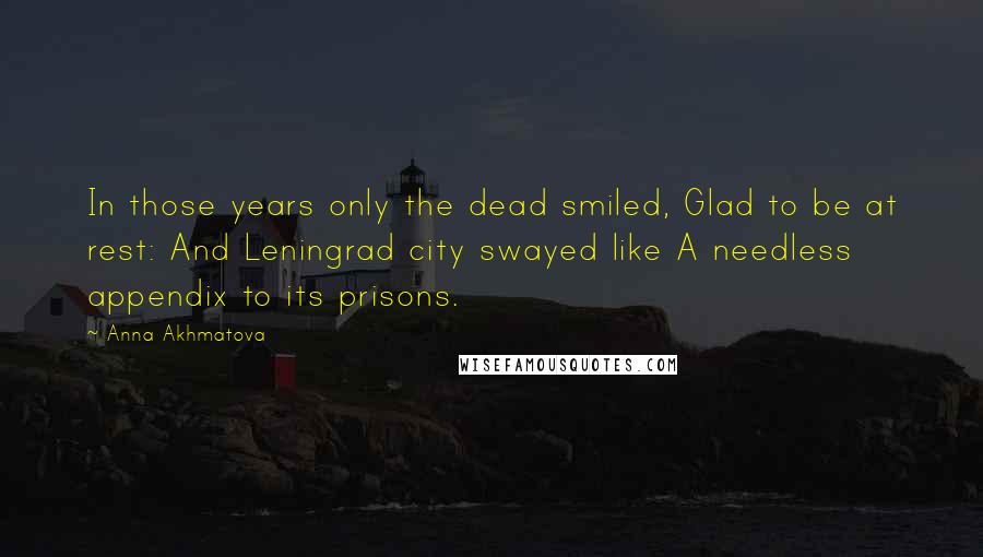 Anna Akhmatova Quotes: In those years only the dead smiled, Glad to be at rest: And Leningrad city swayed like A needless appendix to its prisons.