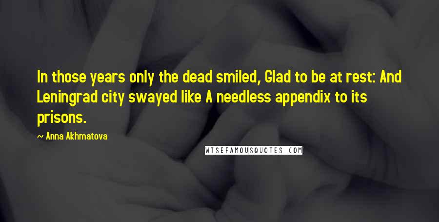 Anna Akhmatova Quotes: In those years only the dead smiled, Glad to be at rest: And Leningrad city swayed like A needless appendix to its prisons.