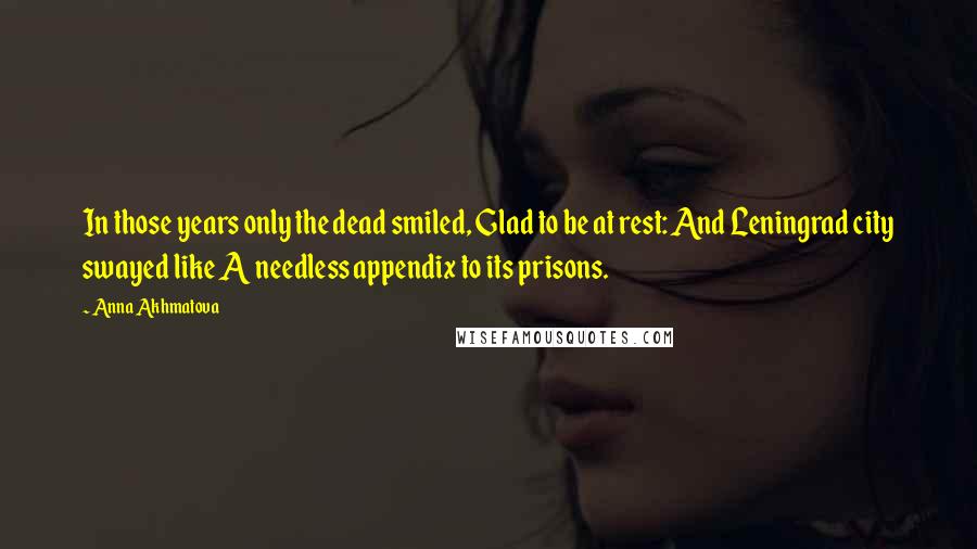 Anna Akhmatova Quotes: In those years only the dead smiled, Glad to be at rest: And Leningrad city swayed like A needless appendix to its prisons.