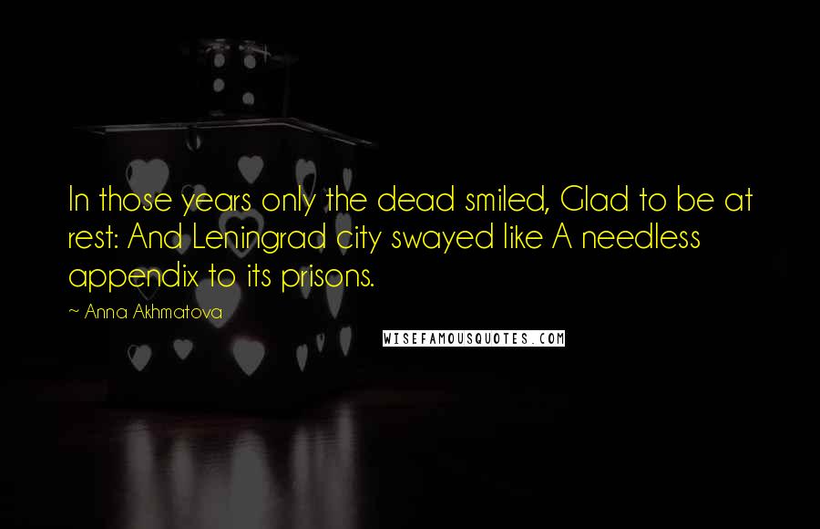 Anna Akhmatova Quotes: In those years only the dead smiled, Glad to be at rest: And Leningrad city swayed like A needless appendix to its prisons.