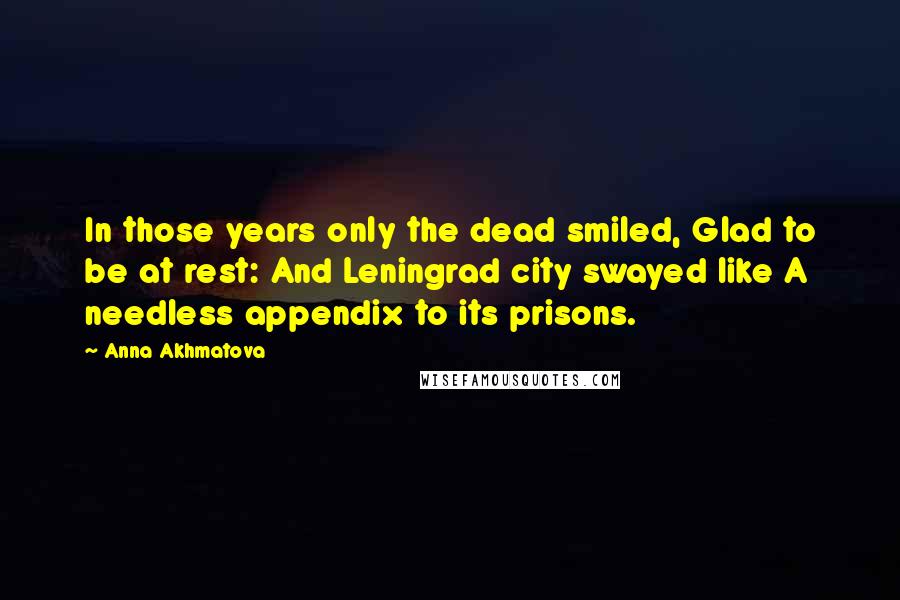 Anna Akhmatova Quotes: In those years only the dead smiled, Glad to be at rest: And Leningrad city swayed like A needless appendix to its prisons.