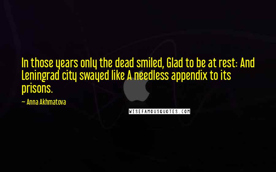 Anna Akhmatova Quotes: In those years only the dead smiled, Glad to be at rest: And Leningrad city swayed like A needless appendix to its prisons.