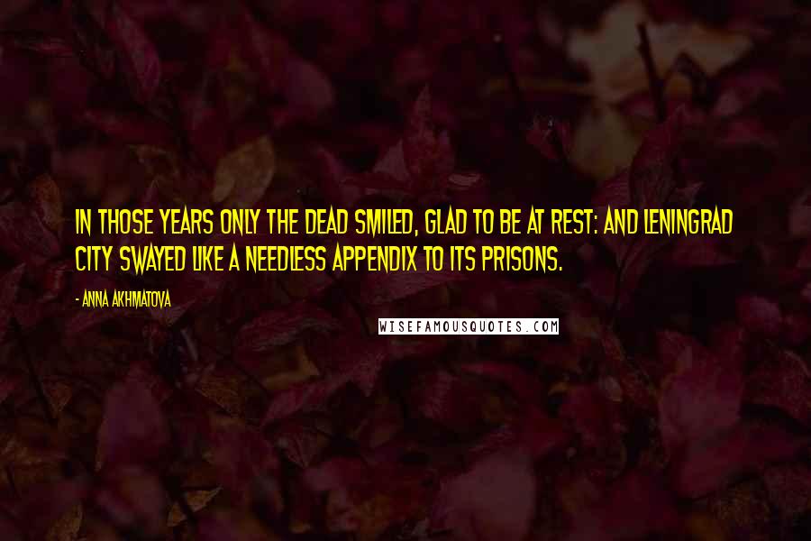 Anna Akhmatova Quotes: In those years only the dead smiled, Glad to be at rest: And Leningrad city swayed like A needless appendix to its prisons.