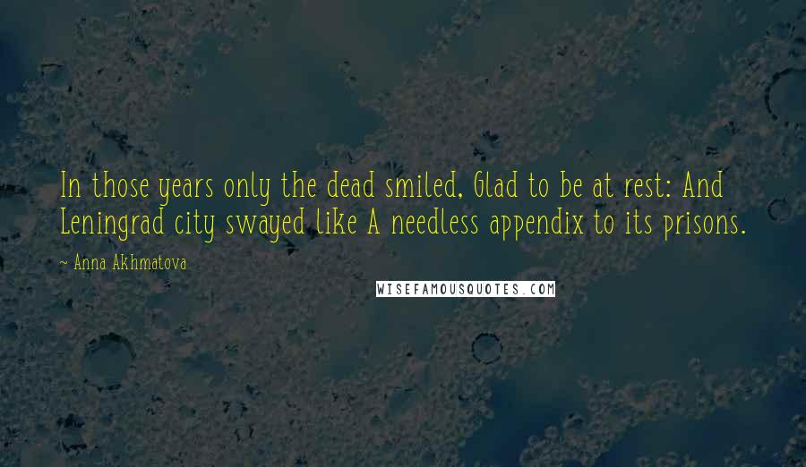 Anna Akhmatova Quotes: In those years only the dead smiled, Glad to be at rest: And Leningrad city swayed like A needless appendix to its prisons.