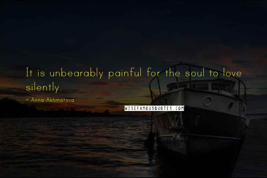 Anna Akhmatova Quotes: It is unbearably painful for the soul to love silently.