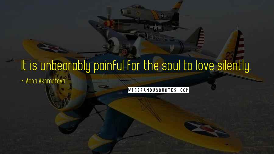 Anna Akhmatova Quotes: It is unbearably painful for the soul to love silently.