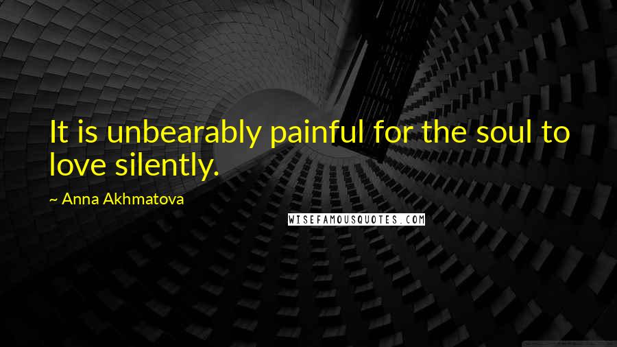 Anna Akhmatova Quotes: It is unbearably painful for the soul to love silently.