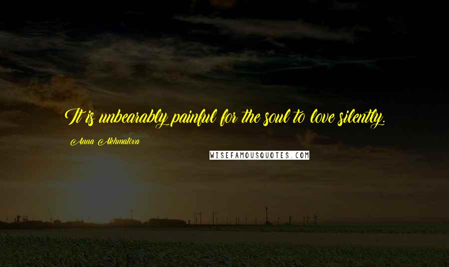 Anna Akhmatova Quotes: It is unbearably painful for the soul to love silently.