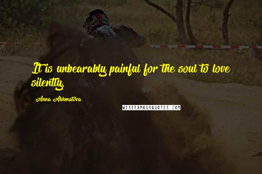 Anna Akhmatova Quotes: It is unbearably painful for the soul to love silently.