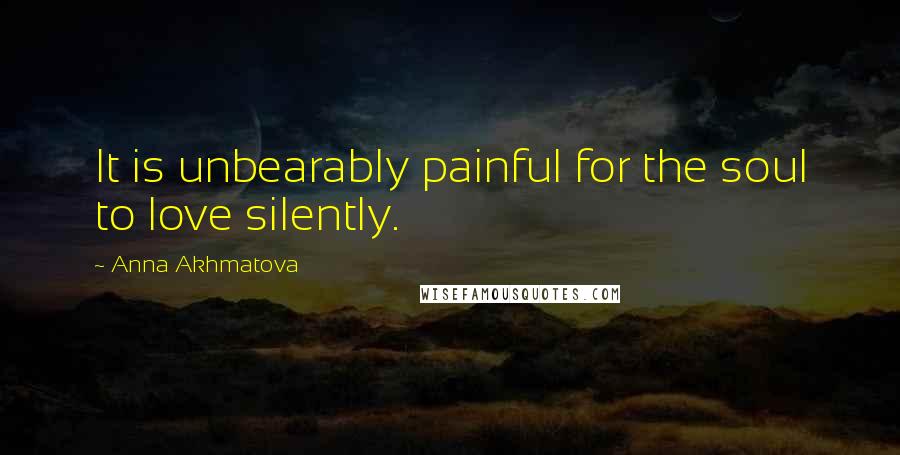 Anna Akhmatova Quotes: It is unbearably painful for the soul to love silently.