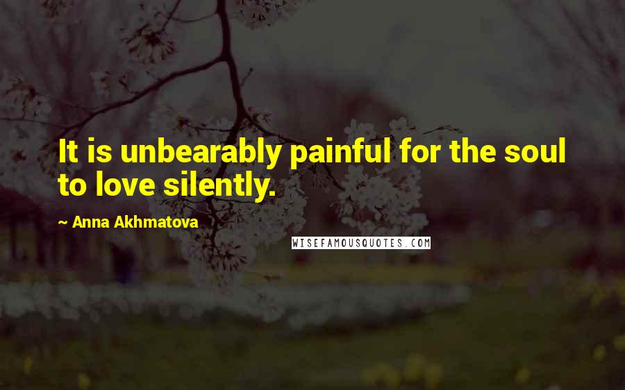 Anna Akhmatova Quotes: It is unbearably painful for the soul to love silently.