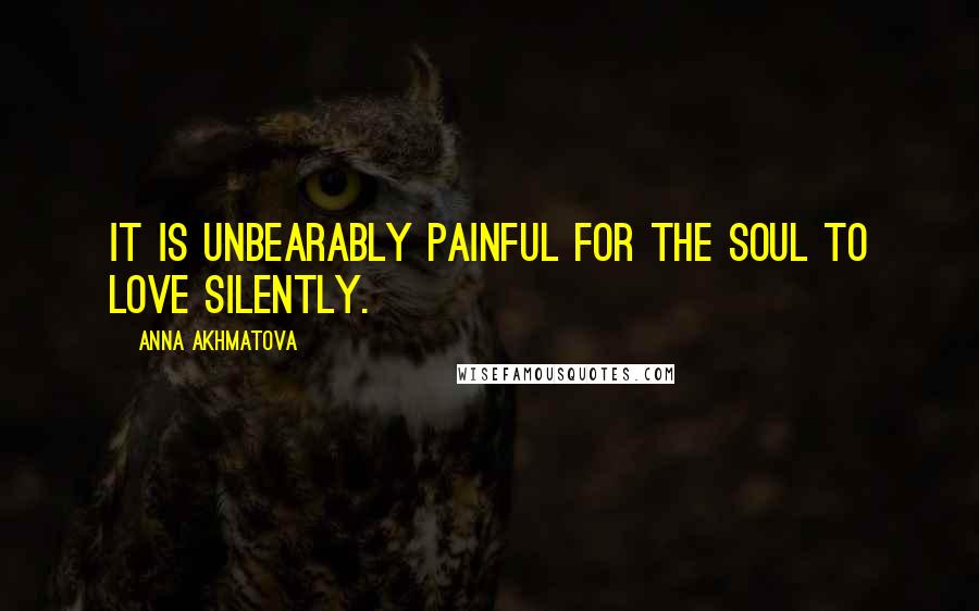 Anna Akhmatova Quotes: It is unbearably painful for the soul to love silently.