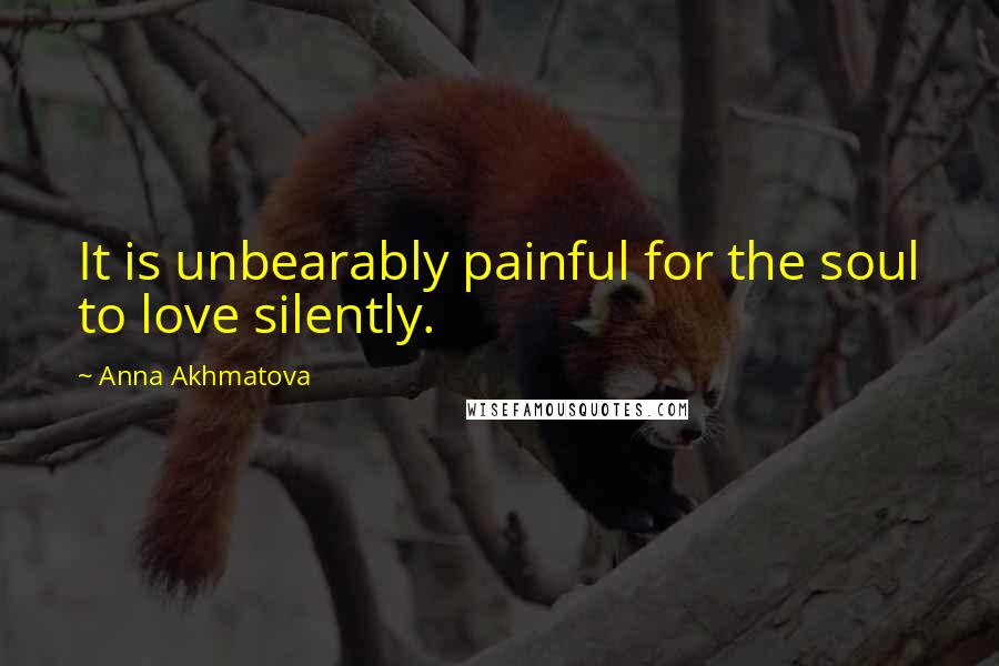 Anna Akhmatova Quotes: It is unbearably painful for the soul to love silently.