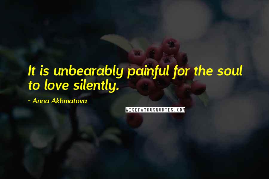 Anna Akhmatova Quotes: It is unbearably painful for the soul to love silently.