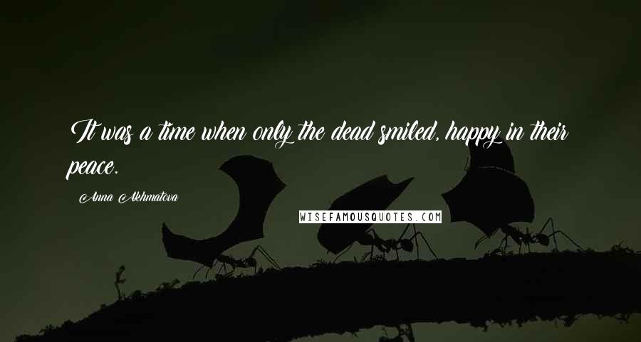 Anna Akhmatova Quotes: It was a time when only the dead smiled, happy in their peace.