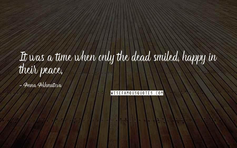 Anna Akhmatova Quotes: It was a time when only the dead smiled, happy in their peace.