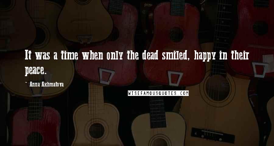 Anna Akhmatova Quotes: It was a time when only the dead smiled, happy in their peace.