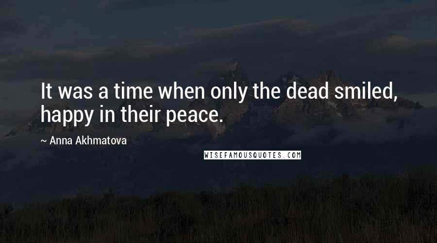 Anna Akhmatova Quotes: It was a time when only the dead smiled, happy in their peace.