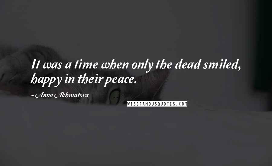 Anna Akhmatova Quotes: It was a time when only the dead smiled, happy in their peace.