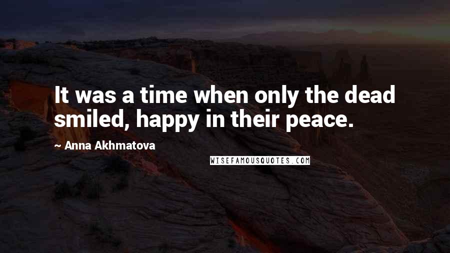 Anna Akhmatova Quotes: It was a time when only the dead smiled, happy in their peace.