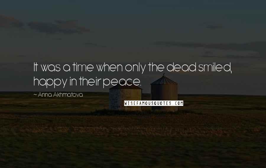 Anna Akhmatova Quotes: It was a time when only the dead smiled, happy in their peace.