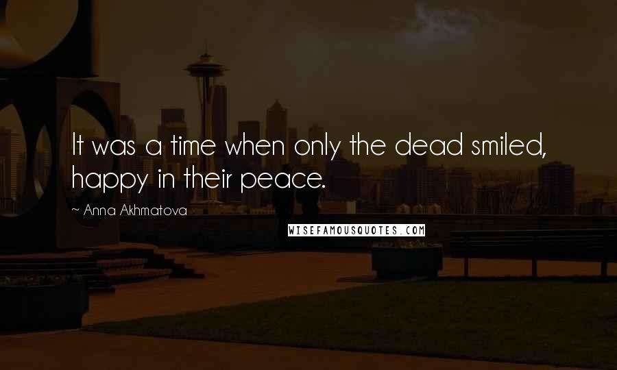 Anna Akhmatova Quotes: It was a time when only the dead smiled, happy in their peace.