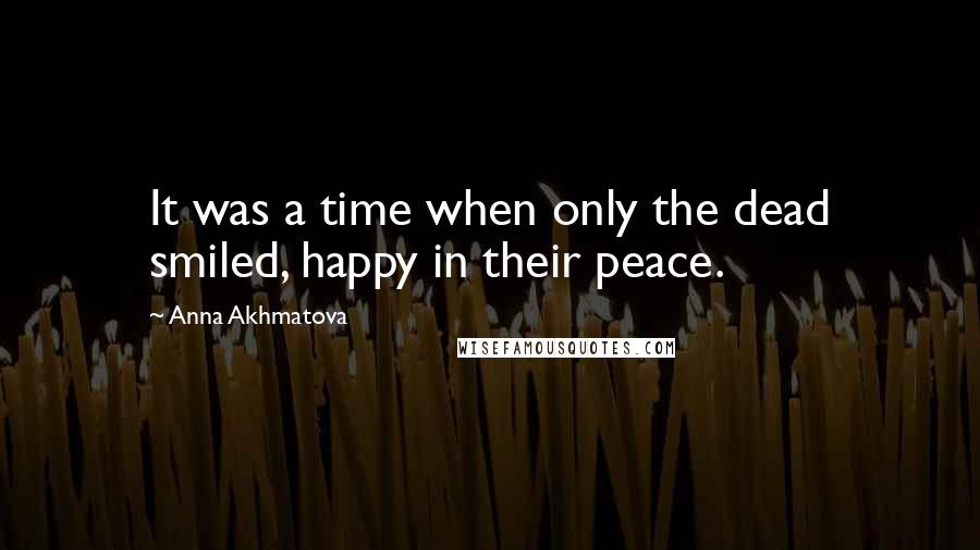 Anna Akhmatova Quotes: It was a time when only the dead smiled, happy in their peace.