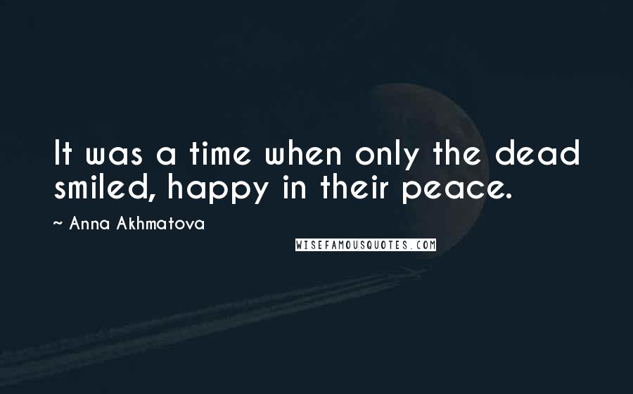 Anna Akhmatova Quotes: It was a time when only the dead smiled, happy in their peace.