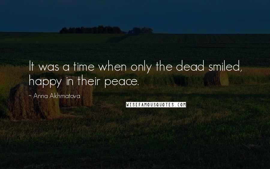 Anna Akhmatova Quotes: It was a time when only the dead smiled, happy in their peace.